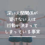 深い人間関係が築けない人は行動が決まってしまっている事実