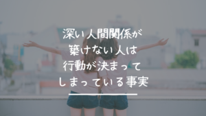 深い人間関係が築けない人は行動が決まってしまっている事実