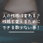 人の性格は変わる?性格を変えるためにできる数少ない事!